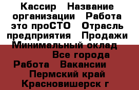 Кассир › Название организации ­ Работа-это проСТО › Отрасль предприятия ­ Продажи › Минимальный оклад ­ 32 000 - Все города Работа » Вакансии   . Пермский край,Красновишерск г.